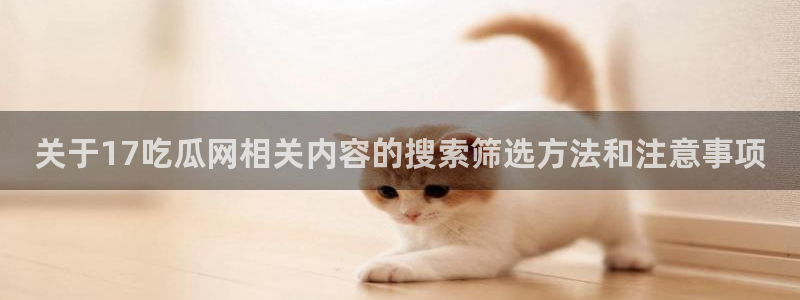 吃瓜网在线观看:关于17吃瓜网相关内容的搜索筛选方法和注意事项