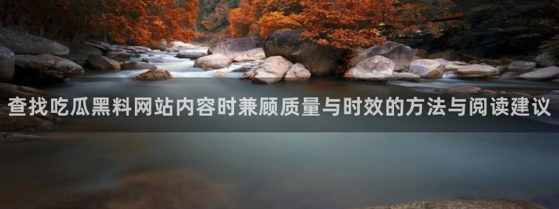 吃瓜网在线观看:查找吃瓜黑料网站内容时兼顾质量与时效的方法与阅读建议