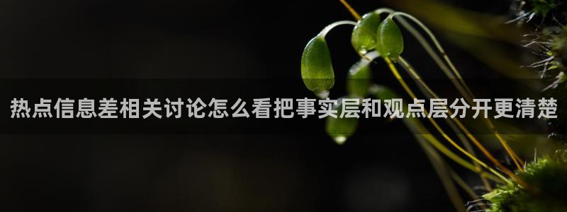 51吃瓜app下载:热点信息差相关讨论怎么看把事实层和观点层分开更清楚