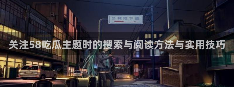 吃瓜网站:关注58吃瓜主题时的搜索与阅读方法与实用技巧
