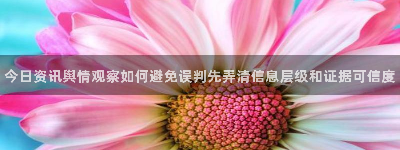 吃瓜网51:今日资讯舆情观察如何避免误判先弄清信息层级和证据可信度