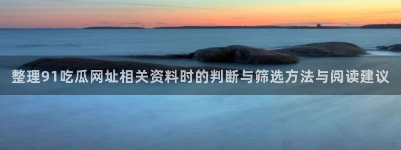 91吃瓜视频:整理91吃瓜网址相关资料时的判断与筛选方法与阅读建议